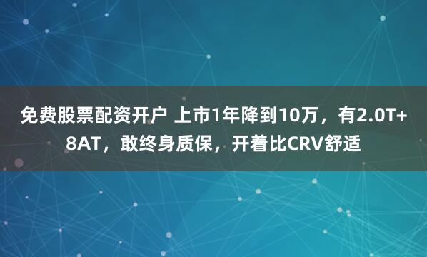 免费股票配资开户 上市1年降到10万，有2.0T+8AT，敢终身质保，开着比CRV舒适