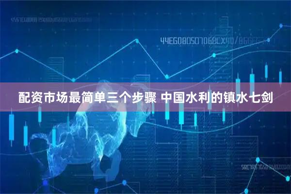 配资市场最简单三个步骤 中国水利的镇水七剑