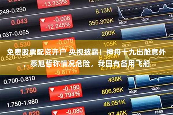 免费股票配资开户 央视披露！神舟十九出舱意外，蔡旭哲称情况危险，我国有备用飞船