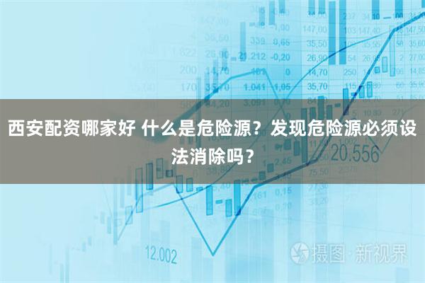 西安配资哪家好 什么是危险源？发现危险源必须设法消除吗？