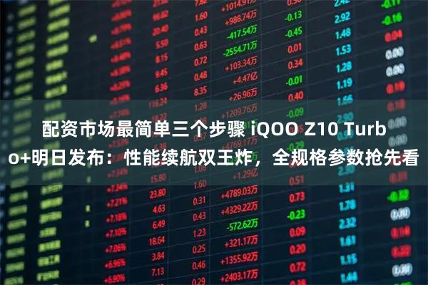 配资市场最简单三个步骤 iQOO Z10 Turbo+明日发布：性能续航双王炸，全规格参数抢先看