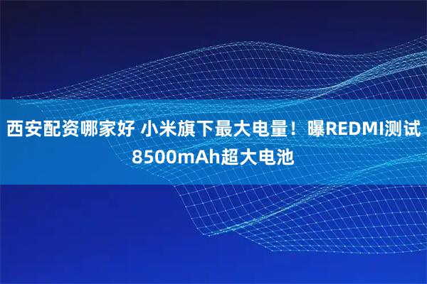 西安配资哪家好 小米旗下最大电量！曝REDMI测试8500mAh超大电池