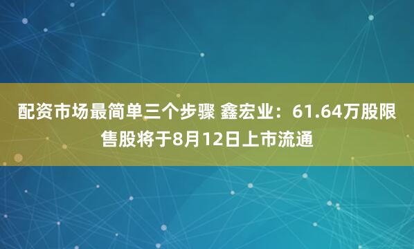 配资市场最简单三个步骤 鑫宏业：61.64万股限售股将于8月12日上市流通