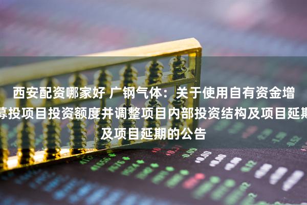 西安配资哪家好 广钢气体：关于使用自有资金增加部分募投项目投资额度并调整项目内部投资结构及项目延期的公告