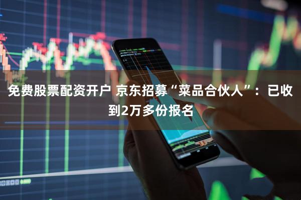 免费股票配资开户 京东招募“菜品合伙人”：已收到2万多份报名