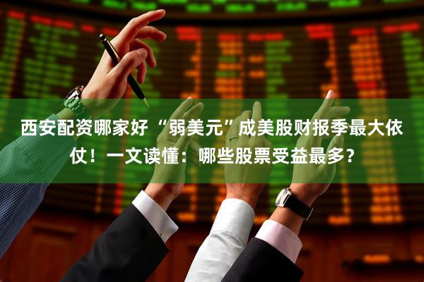 西安配资哪家好 “弱美元”成美股财报季最大依仗！一文读懂：哪些股票受益最多？