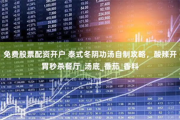 免费股票配资开户 泰式冬阴功汤自制攻略，酸辣开胃秒杀餐厅_汤底_番茄_香料