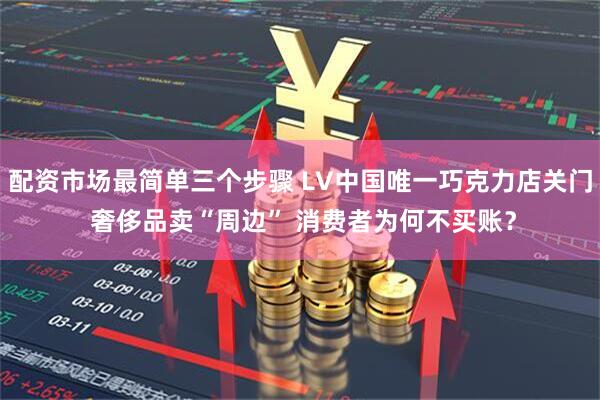 配资市场最简单三个步骤 LV中国唯一巧克力店关门 奢侈品卖“周边” 消费者为何不买账？