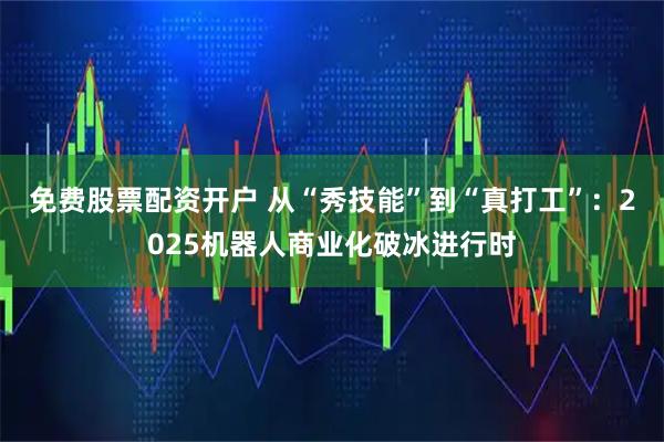 免费股票配资开户 从“秀技能”到“真打工”：2025机器人商业化破冰进行时