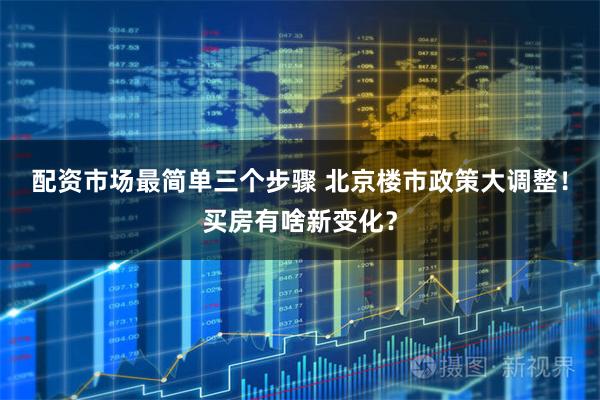配资市场最简单三个步骤 北京楼市政策大调整！买房有啥新变化？