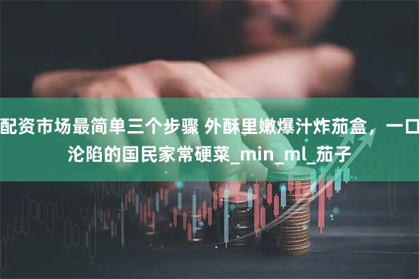 配资市场最简单三个步骤 外酥里嫩爆汁炸茄盒，一口沦陷的国民家常硬菜_min_ml_茄子