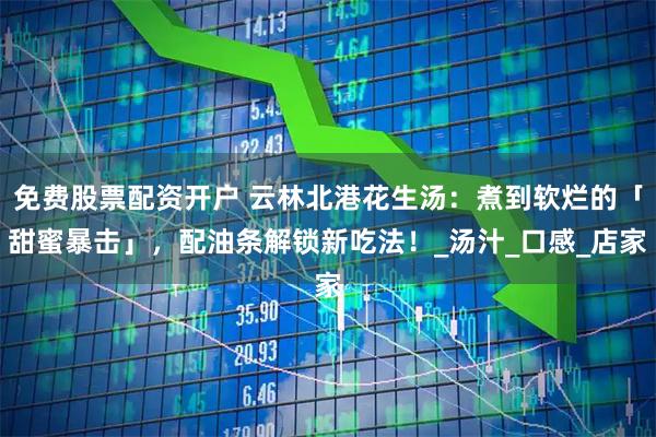 免费股票配资开户 云林北港花生汤：煮到软烂的「甜蜜暴击」，配油条解锁新吃法！_汤汁_口感_店家