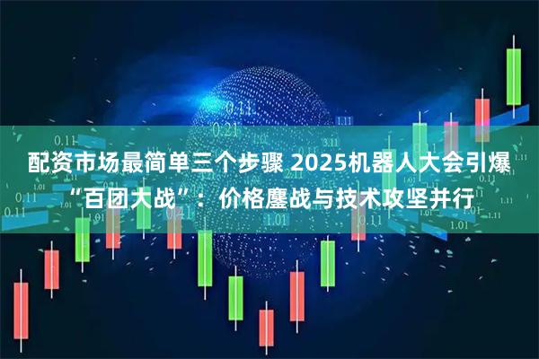 配资市场最简单三个步骤 2025机器人大会引爆“百团大战”：价格鏖战与技术攻坚并行