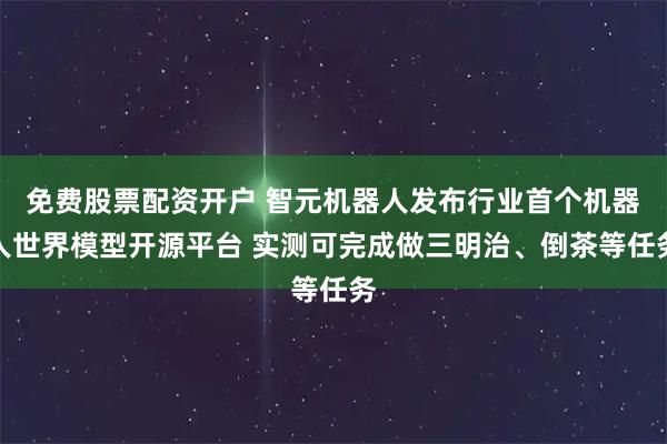 免费股票配资开户 智元机器人发布行业首个机器人世界模型开源平台 实测可完成做三明治、倒茶等任务