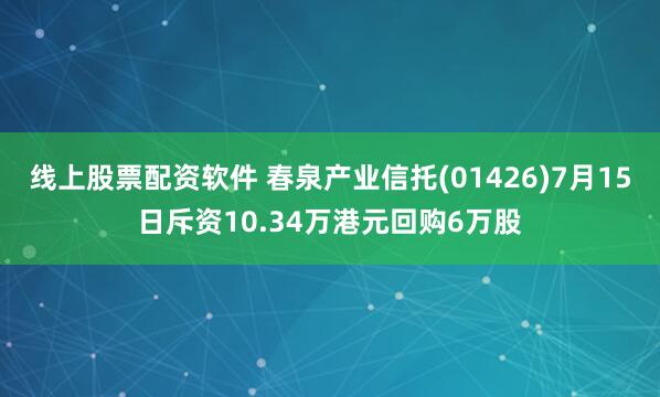 线上股票配资软件 春泉产业信托(01426)7月15日斥资10.34万港元回购6万股