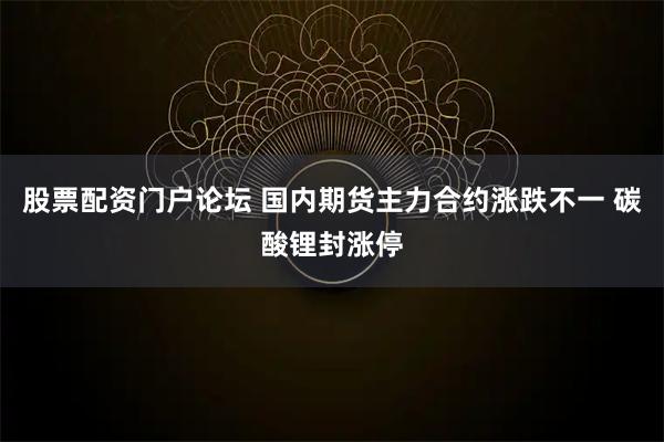 股票配资门户论坛 国内期货主力合约涨跌不一 碳酸锂封涨停
