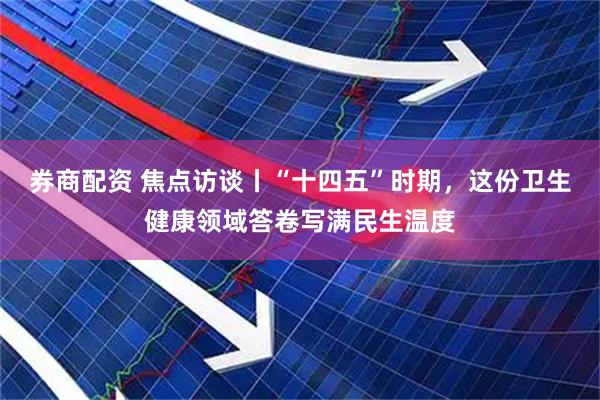 券商配资 焦点访谈丨“十四五”时期，这份卫生健康领域答卷写满民生温度