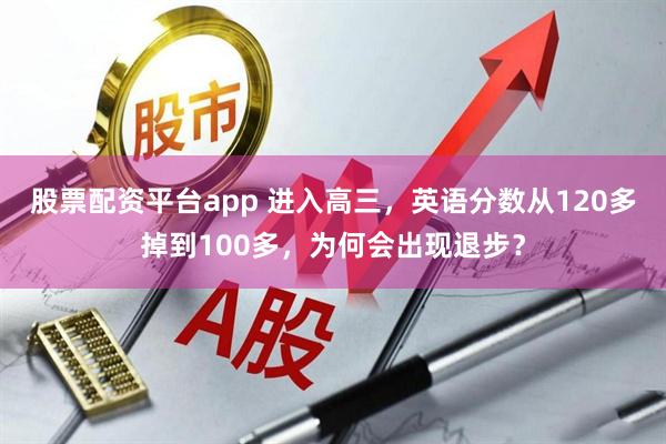 股票配资平台app 进入高三，英语分数从120多掉到100多，为何会出现退步？