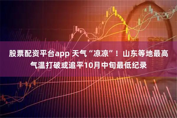 股票配资平台app 天气“凉凉”！山东等地最高气温打破或追平10月中旬最低纪录