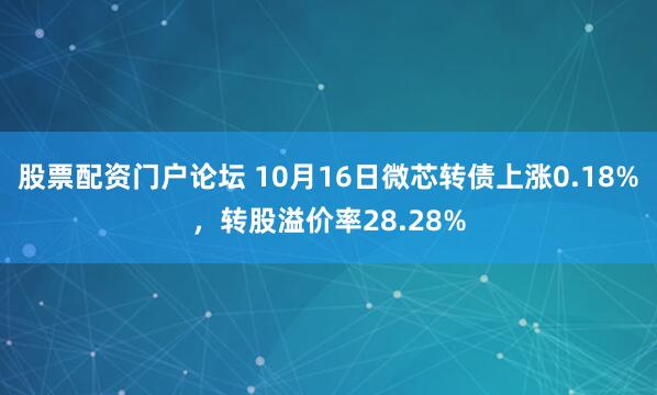 股票配资门户论坛 10月16日微芯转债上涨0.18%,转股溢价率28.28%