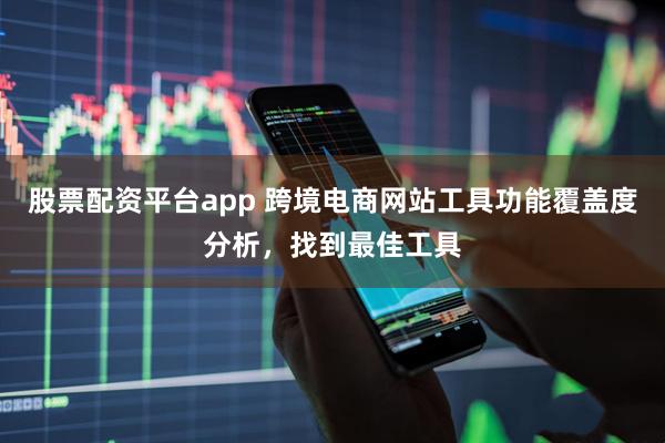 股票配资平台app 跨境电商网站工具功能覆盖度分析，找到最佳工具