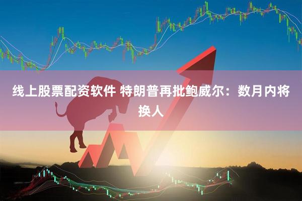 线上股票配资软件 特朗普再批鲍威尔：数月内将换人