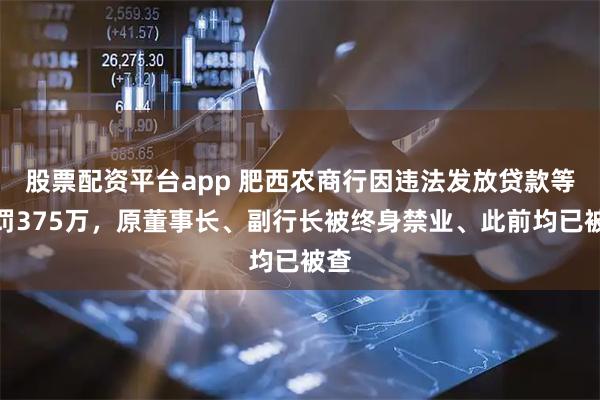 股票配资平台app 肥西农商行因违法发放贷款等被罚375万，原董事长、副行长被终身禁业、此前均已被查