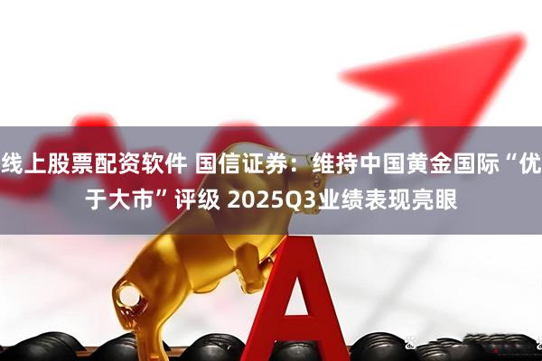 线上股票配资软件 国信证券：维持中国黄金国际“优于大市”评级 2025Q3业绩表现亮眼