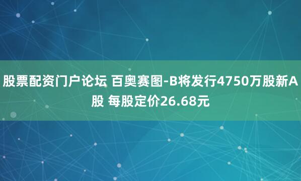 股票配资门户论坛 百奥赛图-B将发行4750万股新A股 每股定价26.68元
