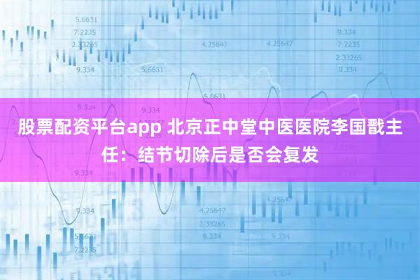 股票配资平台app 北京正中堂中医医院李国戬主任：结节切除后是否会复发