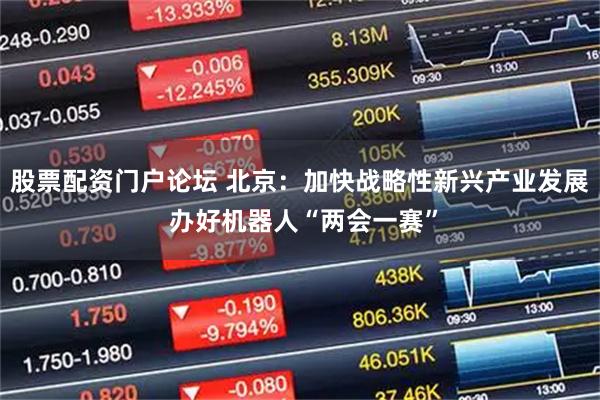 股票配资门户论坛 北京：加快战略性新兴产业发展 办好机器人“两会一赛”