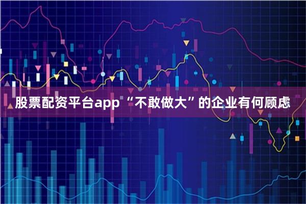 股票配资平台app “不敢做大”的企业有何顾虑