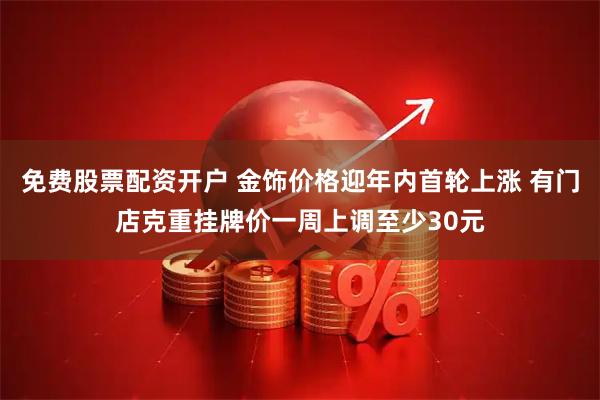 免费股票配资开户 金饰价格迎年内首轮上涨 有门店克重挂牌价一周上调至少30元