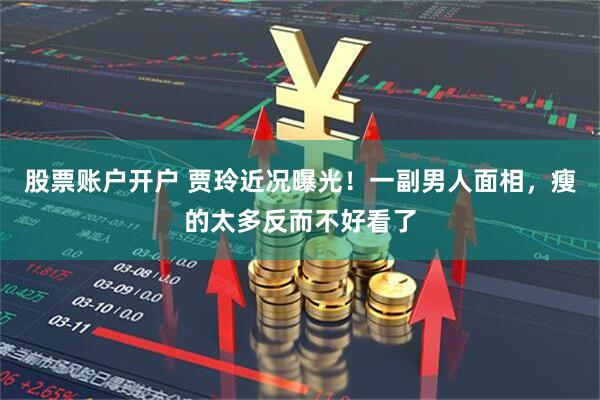 股票账户开户 贾玲近况曝光！一副男人面相，瘦的太多反而不好看了