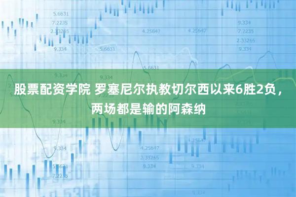 股票配资学院 罗塞尼尔执教切尔西以来6胜2负，两场都是输的阿森纳