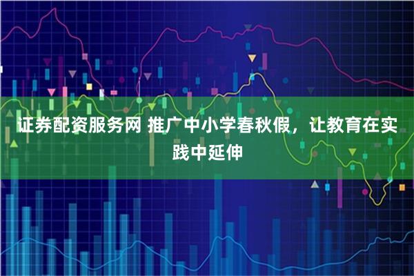 证券配资服务网 推广中小学春秋假，让教育在实践中延伸